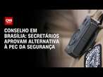 Conselho em Brasília: Secretários aprovam alternativa à PEC da Segurança | CNN 360°