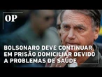 Bolsonaro deve continuar em prisão domiciliar devido a problemas de saúde