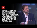 Ao ser resgatado por uma potência, Putin enxergou que o mundo se abriu a ele, diz especialista | WW