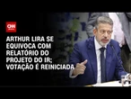 Após equívoco de Arthur Lira com relatório do IR, votação do projeto é reiniciada | CNN PRIME TIME