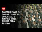 Governo envia PL dos militares ao Congresso e mantém idade mínima para reserva | CNN ARENA