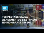 Tempestade tira famílias de casa, suspende aulas, bloqueia rodovias e alaga ruas e cidades do RS