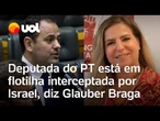 Deputada do PT está em flotilha humanitária interceptada por Israel, diz Glauber Braga