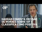 Haddad considera positiva a decisão de Moraes de suspender medidas sobre o IOF e buscar conciliação
