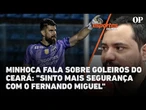 Minhoca fala sobre os goleiros do Ceará: "Eu sinto mais segurança com o Fernando Miguel"