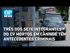 Três dos sete integrante do CV mortos em Canindé têm antecedente criminais; acompanhe atualizações