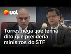 Torres nega que tenha dito que prenderia ministros do STF: 'Era um momento acirrado'