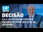 Lula vai decidir retorno do horário de verão até o fim de setembro | O POVO NEWS