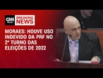 Houve uso indevido da PRF no 2º turno das eleições de 2022, diz Moraes | LIVE CNN