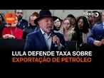 Lula defende taxa sobre exportação de petróleo para segurar preços