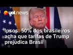 Metade dos brasileiros acha que tarifas de Trump prejudicam economia do Brasil, diz Ipsos-Ipec