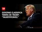 Governo classifica como “injustificável e equivocada” tarifa de Trump | LIVE CNN