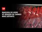 Bancada do agro vê isenção de carnes mais distante | LIVE CNN