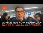 ACM diz que nova federação não se alinhará ao governo
