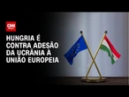 Hungria é contra adesão da Ucrânia à União Europeia | CNN NOVO DIA