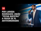 União “fecha questão” a favor de PL Antiterrorismo | BASTIDORES CNN
