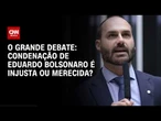 Condenação de Eduardo Bolsonaro é injusta ou merecida? | O GRANDE DEBATE