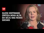 Selic: Gleisi Hoffmann critica nova alta da taxa básica de juros | CNN 360º