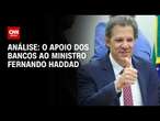 Análise: O apoio dos bancos ao ministro Fernando Haddad | WW