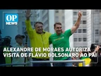 Alexandre de Moraes autoriza visita de Flávio Bolsonaro ao pai | OP NEWS