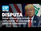 Trump afirma não estar “100% certo” de não poder disputar a presidência l O POVO News