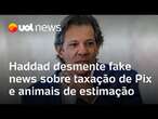 Haddad desmente fake news sobre taxação de Pix e animais de estimação