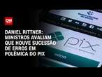 Daniel Rittner: Ministros avaliam que houve sucessão de erros em polêmica do Pix | CNN 360°