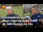 Comandante da PM nega chacina após mais de 100 mortes: 'Operações não vão parar'