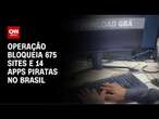 Operação bloqueia 675 sites e 14 apps piratas no Brasil | CNN NOVO DIA