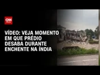 Veja momento em que prédio desaba durante enchente na Índia | CNN BRASIL