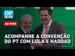 AO VIVO: Acompanhe a convenção do PT que oficializa Fernando Haddad como candidarto em SP | OP NEWS