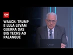 Waack: Trump e Lula levam guerra das big techs ao palanque | WW