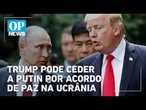 Trump pode ceder a Putin por acordo de paz na Ucrânia | O POVO NEWS