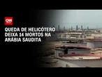 Queda de helicóptero deixa 14 mortos na Arábia Saudita | AGORA CNN