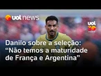 Copa do Mundo: Danilo diz que seleção brasileira 'não tem a maturidade de França e Argentina'
