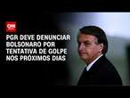 PGR deve denunciar Bolsonaro por tentativa de golpe nos próximos dias | LIVE CNN