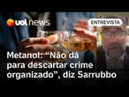 Origem do metanol pode ser o crime organizado, não dá para descartar, afirma Sarrubbio