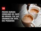 Pedro Duran: Consumo de café no Brasil cai 110 gramas em 2024, diz pesquisa | LIVE CNN