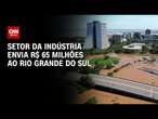 Setor da indústria envia R$ 65 milhões ao Rio Grande do Sul | BASTIDORES CNN