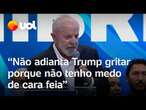 Trump pode gritar que não tenho medo de cara feia, provoca Lula: 'Tem que falar manso, com respeito'