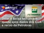 Dólar e Bolsa fecham em queda pressionados pelo recuo da Petrobras e dados econômicos dos EUA