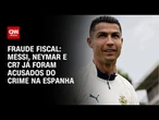 Messi, Neymar e CR7 já foram acusados de fraude fiscal na Espanha | CNN 360º