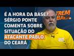 É a hora da base? Sérgio Ponte comenta sobre situação do atacante Pablo, do Ceará