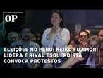 Eleições no Peru: Keiko Fujimori lidera e rival esquerdista convoca protestos