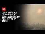 Clima extremo: Médico explica consequências do tempo seco na saúde | BASTIDORES CNN