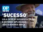 Lula deseja sucesso a Trump e defende diplomacia: 'Não queremos briga' | O POVO News