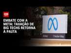 Embate com a Meta: Taxação de big techs retorna à pauta | BASTIDORES CNN