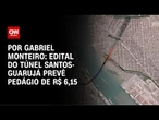 Edital do túnel Santos-Guarujá prevê pedágio de R$ 6,15 | AGORA CNN