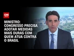 “Congresso precisa punir quem atua contra o Brasil”, diz ministro à CNN | BASTIDORES CNN