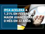 IPCA: Preços sobem 1,31% em fevereiro, maior avanço para o mês desde 2003